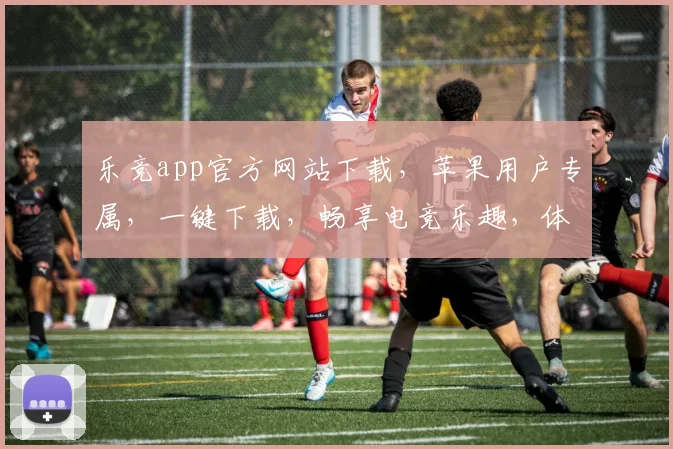 乐竞app官方网站下载，苹果用户专属，一键下载，畅享电竞乐趣，体验不凡