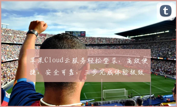 苹果Cloud云服务轻松登录，高效便捷，安全可靠，三步完成体验极致