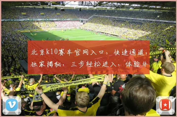北京k10赛车官网入口，快速通道，独家揭秘，三步轻松进入，体验非凡