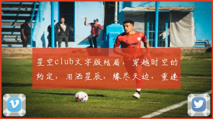 星空club文字版结局，穿越时空的约定，泪洒星辰，缘尽天边，重逢彼岸
