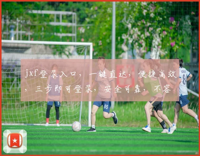 jxf登录入口，一键直达，便捷高效，三步即可登录，安全可靠，不容错过
