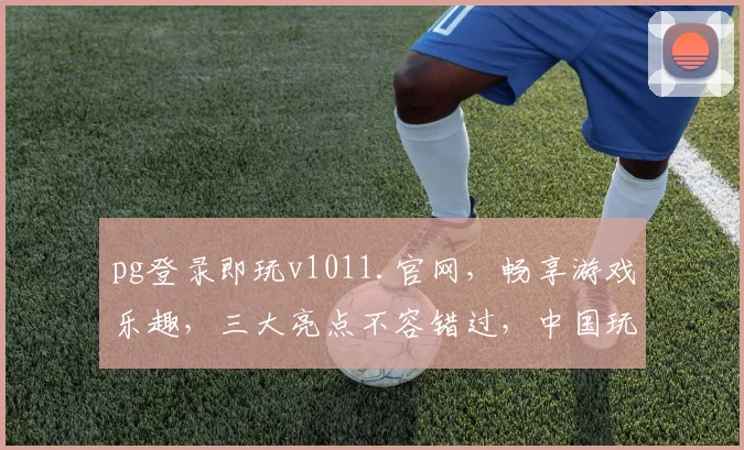 pg登录即玩v1011.官网，畅享游戏乐趣，三大亮点不容错过，中国玩家必看