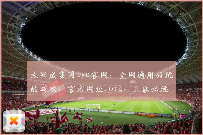太阳成集团tyc官网，全网通用好玩的游戏，官方网址.org，三款必玩大作，精彩纷呈