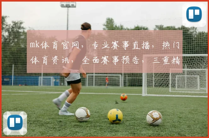 mk体育官网，专业赛事直播，热门体育资讯，全面赛事预告，三重精彩不容错过，体验不一样的观赛乐趣