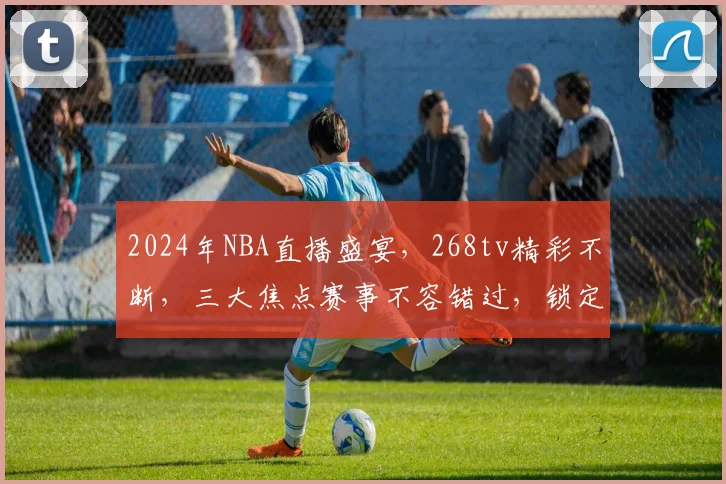 2024年NBA直播盛宴，268tv精彩不断，三大焦点赛事不容错过，锁定频道，共襄盛举