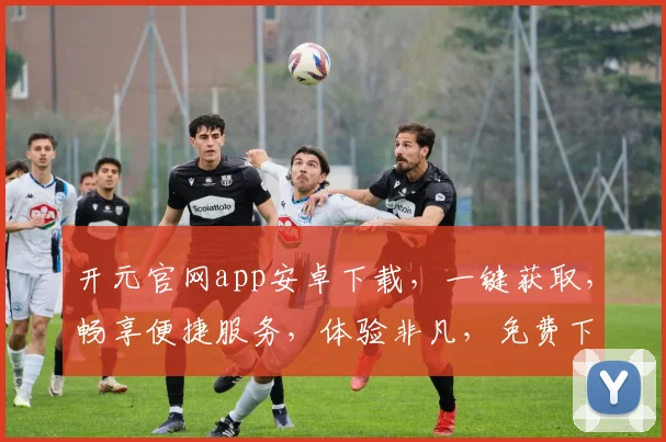 开元官网app安卓下载，一键获取，畅享便捷服务，体验非凡，免费下载，立即行动，三步到位