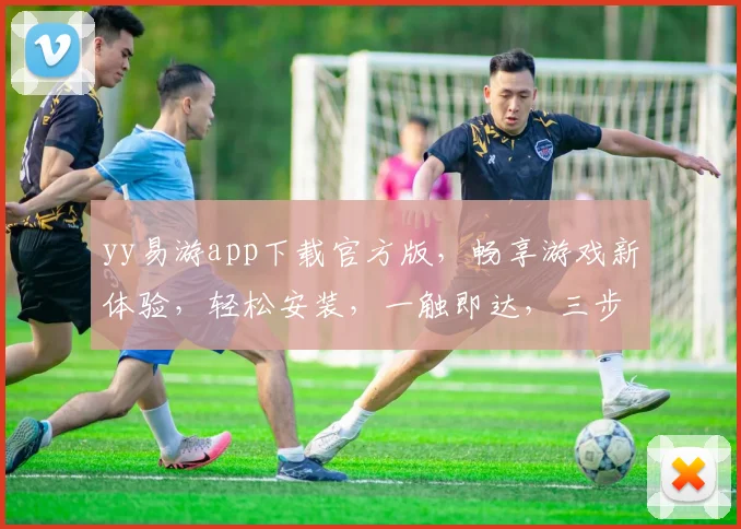 yy易游app下载官方版，畅享游戏新体验，轻松安装，一触即达，三步搞定