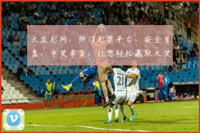大发彩网，热门彩票平台，安全可靠，中奖率高，让您轻松赢取大奖，快来体验