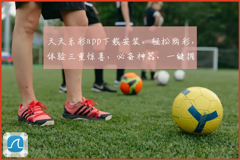 天天乐彩app下载安装，轻松购彩，体验三重惊喜，必备神器，一键拥有