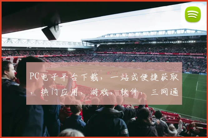 PC电子平台下载，一站式便捷获取，热门应用，游戏，软件，三网通用，轻松安装体验
