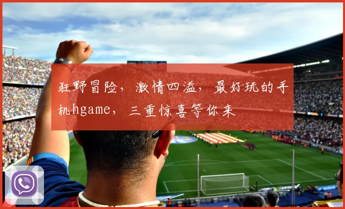 狂野冒险，激情四溢，最好玩的手机hgame，三重惊喜等你来