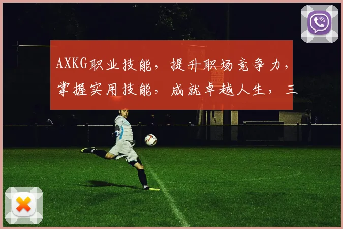 AXKG职业技能，提升职场竞争力，掌握实用技能，成就卓越人生，三步打造职场精英。